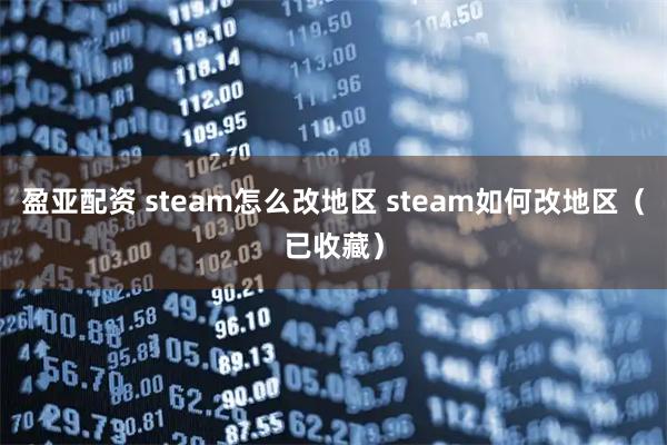 盈亚配资 steam怎么改地区 steam如何改地区（已收藏）