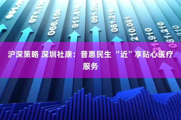 沪深策略 深圳社康：普惠民生 “近”享贴心医疗服务