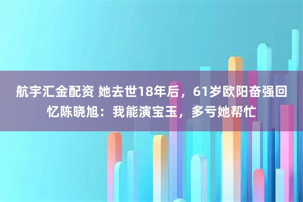 航宇汇金配资 她去世18年后，61岁欧阳奋强回忆陈晓旭：我能演宝玉，多亏她帮忙