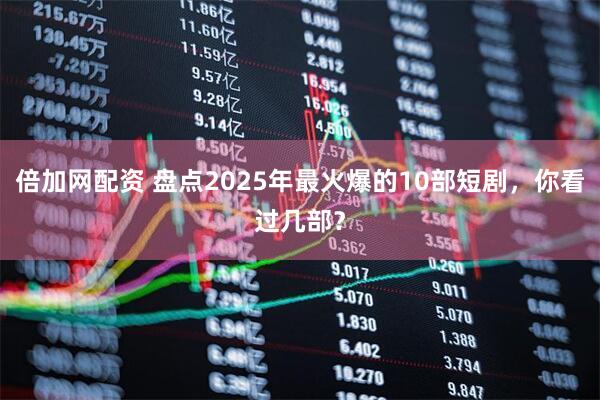 倍加网配资 盘点2025年最火爆的10部短剧，你看过几部？