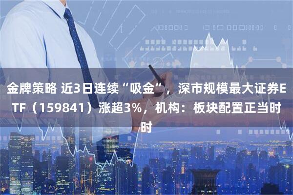 金牌策略 近3日连续“吸金”，深市规模最大证券ETF（159841）涨超3%，机构：板块配置正当时