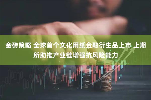 金砖策略 全球首个文化用纸金融衍生品上市 上期所助推产业链增强抗风险能力