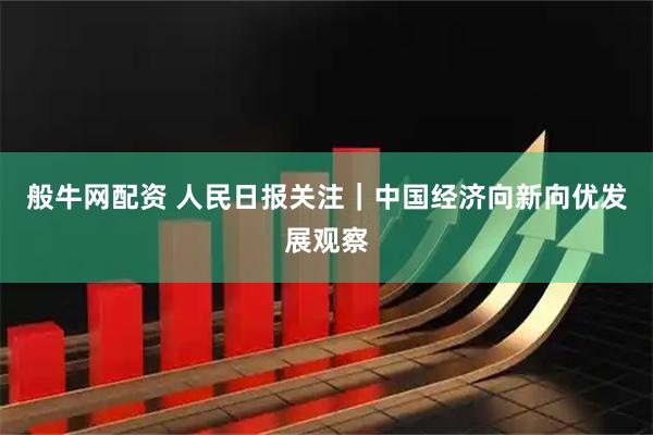 般牛网配资 人民日报关注｜中国经济向新向优发展观察