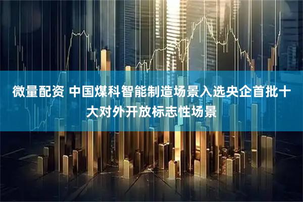 微量配资 中国煤科智能制造场景入选央企首批十大对外开放标志性场景
