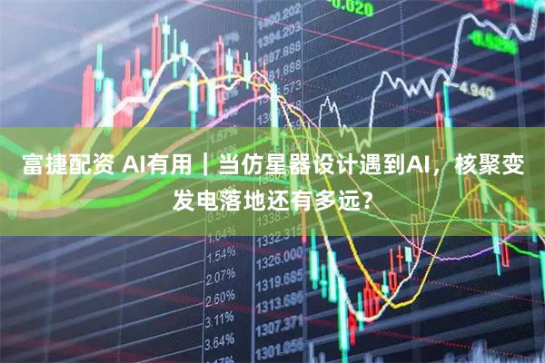 富捷配资 AI有用｜当仿星器设计遇到AI，核聚变发电落地还有多远？