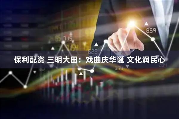 保利配资 三明大田：戏曲庆华诞 文化润民心
