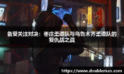 备受关注对决：枣庄柔道队与乌鲁木齐柔道队的复仇战之战
