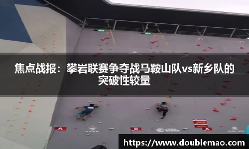 焦点战报：攀岩联赛争夺战马鞍山队vs新乡队的突破性较量