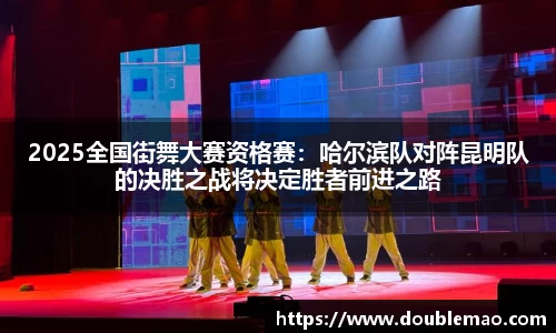 2025全国街舞大赛资格赛：哈尔滨队对阵昆明队的决胜之战将决定胜者前进之路