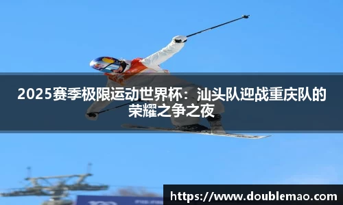 2025赛季极限运动世界杯：汕头队迎战重庆队的荣耀之争之夜
