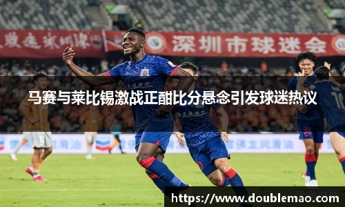 马赛与莱比锡激战正酣比分悬念引发球迷热议