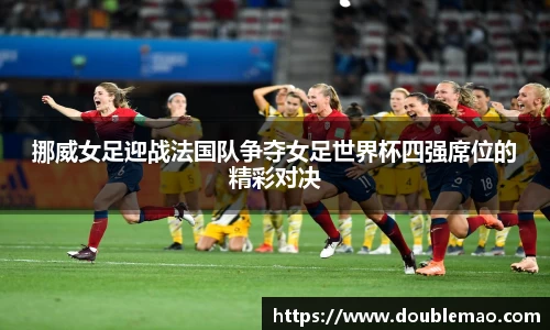 挪威女足迎战法国队争夺女足世界杯四强席位的精彩对决