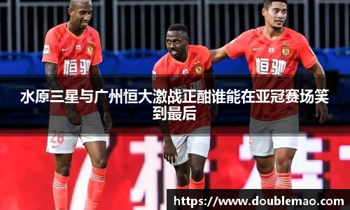 水原三星与广州恒大激战正酣谁能在亚冠赛场笑到最后