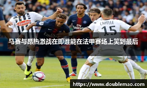 马赛与昂热激战在即谁能在法甲赛场上笑到最后